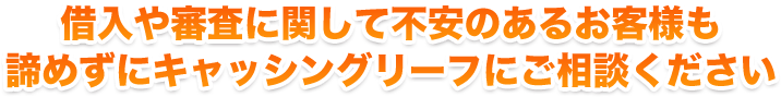借入や審査に関して不安のあるお客様も諦めずにキャッシングリーフにご相談ください